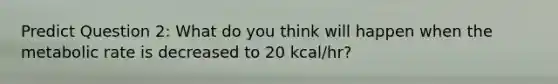 Predict Question 2: What do you think will happen when the metabolic rate is decreased to 20 kcal/hr?