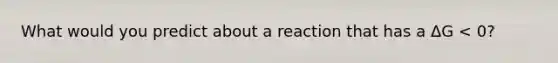 What would you predict about a reaction that has a ΔG < 0?