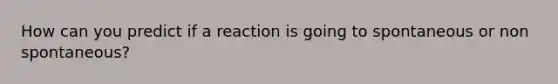 How can you predict if a reaction is going to spontaneous or non spontaneous?