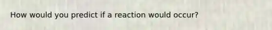 How would you predict if a reaction would occur?