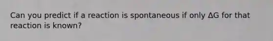 Can you predict if a reaction is spontaneous if only ΔG for that reaction is known?