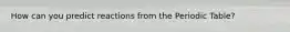 How can you predict reactions from the Periodic Table?
