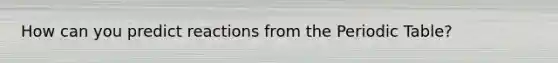 How can you predict reactions from the Periodic Table?