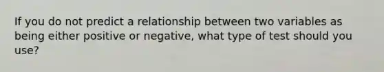 If you do not predict a relationship between two variables as being either positive or negative, what type of test should you use?