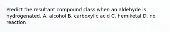 Predict the resultant compound class when an aldehyde is hydrogenated. A. alcohol B. carboxylic acid C. hemiketal D. no reaction