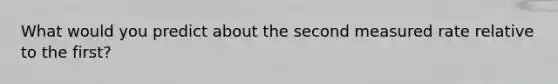 What would you predict about the second measured rate relative to the first?