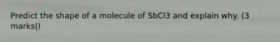 Predict the shape of a molecule of SbCl3 and explain why. (3 marks|)