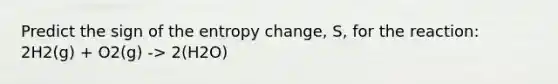 Predict the sign of the entropy change, S, for the reaction: 2H2(g) + O2(g) -> 2(H2O)