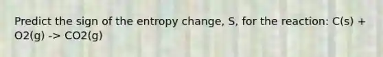 Predict the sign of the entropy change, S, for the reaction: C(s) + O2(g) -> CO2(g)