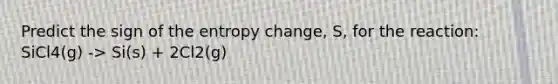 Predict the sign of the entropy change, S, for the reaction: SiCl4(g) -> Si(s) + 2Cl2(g)