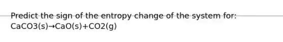 Predict the sign of the entropy change of the system for: CaCO3(s)→CaO(s)+CO2(g)