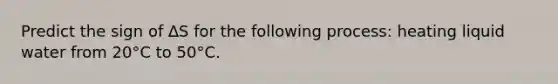 Predict the sign of ∆S for the following process: heating liquid water from 20°C to 50°C.