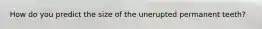 How do you predict the size of the unerupted permanent teeth?