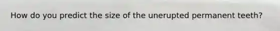 How do you predict the size of the unerupted permanent teeth?