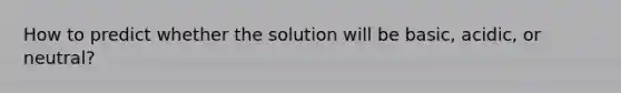 How to predict whether the solution will be basic, acidic, or neutral?