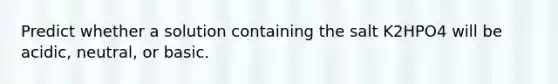 Predict whether a solution containing the salt K2HPO4 will be acidic, neutral, or basic.