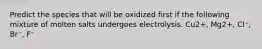 Predict the species that will be oxidized first if the following mixture of molten salts undergoes electrolysis. Cu2+, Mg2+, Cl⁻, Br⁻, F⁻