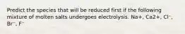 Predict the species that will be reduced first if the following mixture of molten salts undergoes electrolysis. Na+, Ca2+, Cl⁻, Br⁻, F⁻