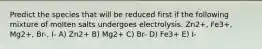 Predict the species that will be reduced first if the following mixture of molten salts undergoes electrolysis. Zn2+, Fe3+, Mg2+, Br-, I- A) Zn2+ B) Mg2+ C) Br- D) Fe3+ E) I-