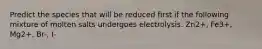 Predict the species that will be reduced first if the following mixture of molten salts undergoes electrolysis. Zn2+, Fe3+, Mg2+, Br-, I-