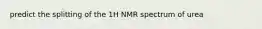 predict the splitting of the 1H NMR spectrum of urea