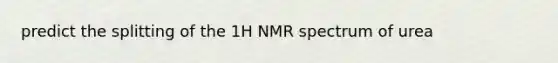 predict the splitting of the 1H NMR spectrum of urea