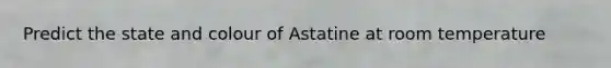 Predict the state and colour of Astatine at room temperature