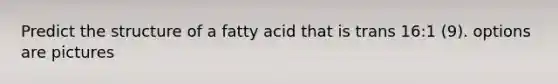 Predict the structure of a fatty acid that is trans 16:1 (9). options are pictures