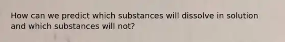 How can we predict which substances will dissolve in solution and which substances will not?