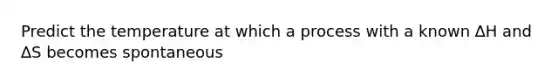 Predict the temperature at which a process with a known ∆H and ∆S becomes spontaneous