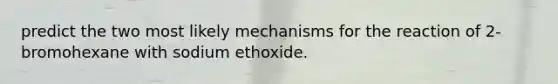 predict the two most likely mechanisms for the reaction of 2-bromohexane with sodium ethoxide.