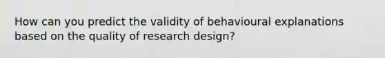 How can you predict the validity of behavioural explanations based on the quality of research design?