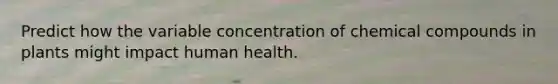 Predict how the variable concentration of chemical compounds in plants might impact human health.