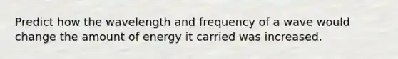 Predict how the wavelength and frequency of a wave would change the amount of energy it carried was increased.