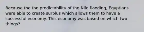 Because the the predictability of the Nile flooding, Egyptians were able to create surplus which allows them to have a successful economy. This economy was based on which two things?