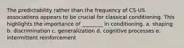 The predictability rather than the frequency of CS-US associations appears to be crucial for classical conditioning. This highlights the importance of ________ in conditioning. a. shaping b. discrimination c. generalization d. cognitive processes e. intermittent reinforcement