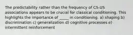 The predictability rather than the frequency of CS-US associations appears to be crucial for classical conditioning. This highlights the importance of _____ in conditioning. a) shaping b) discrimination c) generalization d) cognitive processes e) intermittent reinforcement