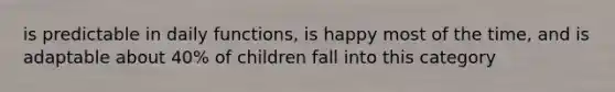 is predictable in daily functions, is happy most of the time, and is adaptable about 40% of children fall into this category