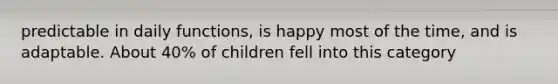 predictable in daily functions, is happy most of the time, and is adaptable. About 40% of children fell into this category