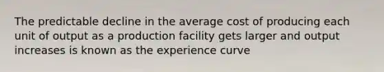 The predictable decline in the average cost of producing each unit of output as a production facility gets larger and output increases is known as the experience curve