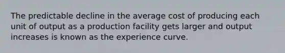 The predictable decline in the average cost of producing each unit of output as a production facility gets larger and output increases is known as the experience curve.