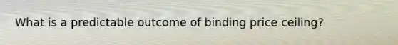 What is a predictable outcome of binding price ceiling?