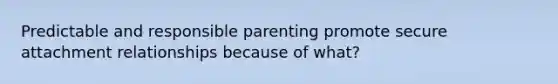 Predictable and responsible parenting promote secure attachment relationships because of what?