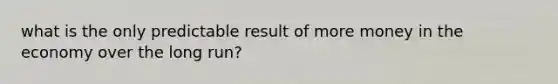 what is the only predictable result of more money in the economy over the long run?