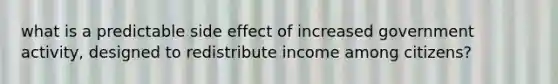 what is a predictable side effect of increased government activity, designed to redistribute income among citizens?