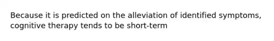 Because it is predicted on the alleviation of identified symptoms, cognitive therapy tends to be short-term