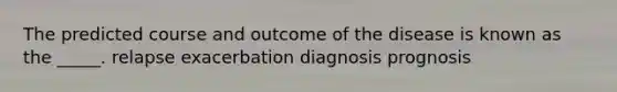 The predicted course and outcome of the disease is known as the _____. relapse exacerbation diagnosis prognosis