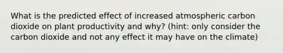 What is the predicted effect of increased atmospheric carbon dioxide on plant productivity and why? (hint: only consider the carbon dioxide and not any effect it may have on the climate)