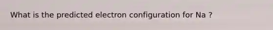 What is the predicted electron configuration for Na ?