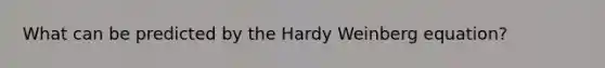 What can be predicted by the Hardy Weinberg equation?